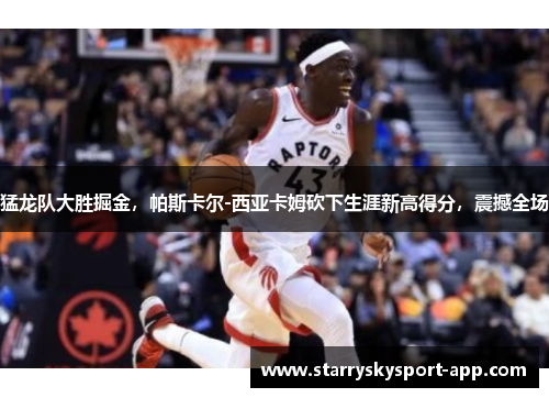 猛龙队大胜掘金，帕斯卡尔-西亚卡姆砍下生涯新高得分，震撼全场