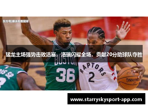 猛龙主场强势击败活塞，洛瑞闪耀全场，贡献20分助球队夺胜