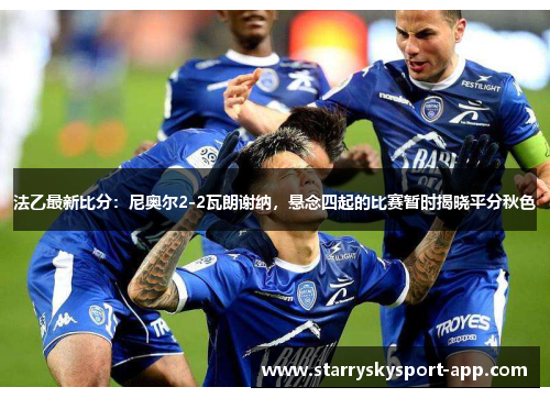 法乙最新比分：尼奥尔2-2瓦朗谢纳，悬念四起的比赛暂时揭晓平分秋色