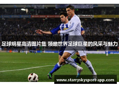 足球明星高清图片集 领略世界足球巨星的风采与魅力